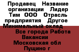 Продавец › Название организации ­ Лидер Тим, ООО › Отрасль предприятия ­ Другое › Минимальный оклад ­ 13 500 - Все города Работа » Вакансии   . Московская обл.,Пущино г.